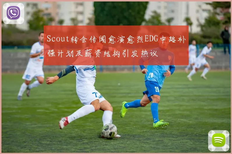 Scout转会传闻愈演愈烈EDG中路补强计划及薪资结构引发热议