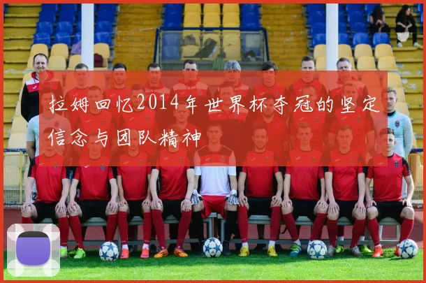 拉姆回忆2014年世界杯夺冠的坚定信念与团队精神