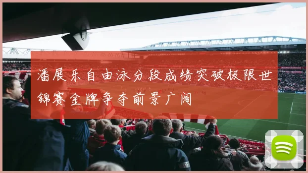 潘展乐自由泳分段成绩突破极限世锦赛金牌争夺前景广阔