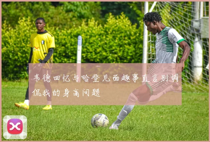 韦德回忆与哈登见面趣事直言别调侃我的身高问题