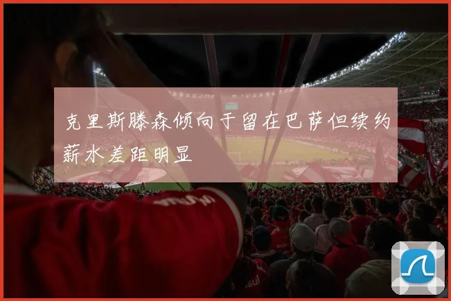 克里斯滕森倾向于留在巴萨但续约薪水差距明显