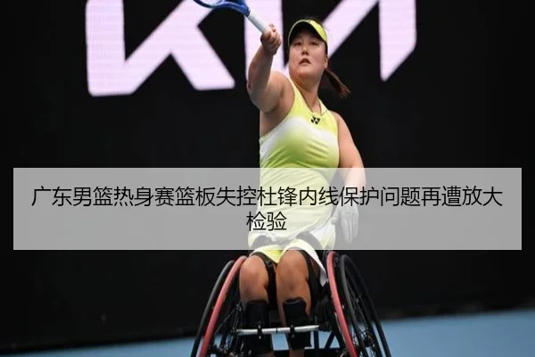 广东男篮热身赛篮板失控杜锋内线保护问题再遭放大检验