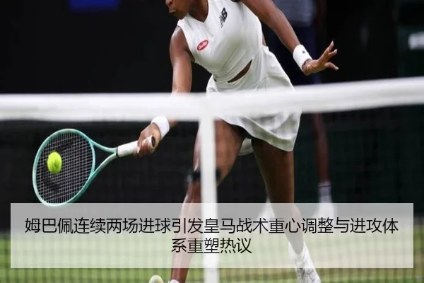姆巴佩连续两场进球引发皇马战术重心调整与进攻体系重塑热议